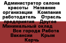 Администратор салона красоты › Название организации ­ Компания-работодатель › Отрасль предприятия ­ Другое › Минимальный оклад ­ 16 000 - Все города Работа » Вакансии   . Крым,Керчь